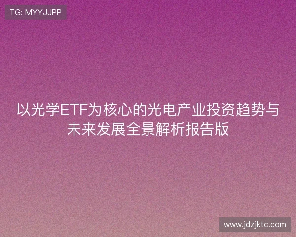 以光学ETF为核心的光电产业投资趋势与未来发展全景解析报告版 以光学ETF为核心的光电产业投资趋势与未来发展全景解析报告版