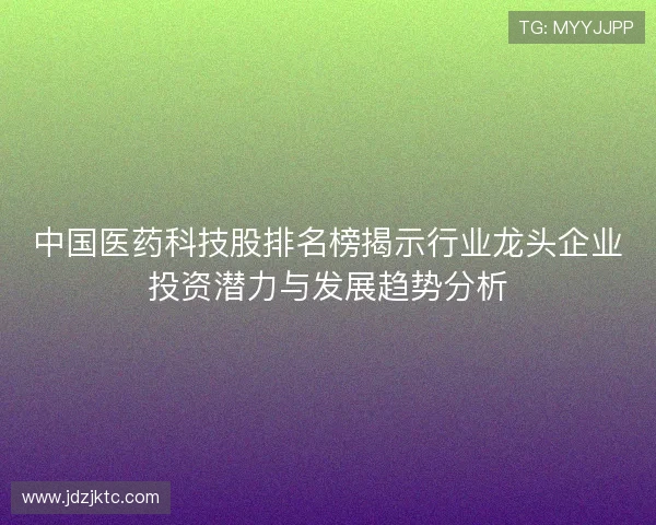 中国医药科技股排名榜揭示行业龙头企业投资潜力与发展趋势分析 中国医药科技股排名榜揭示行业龙头企业投资潜力与发展趋势分析