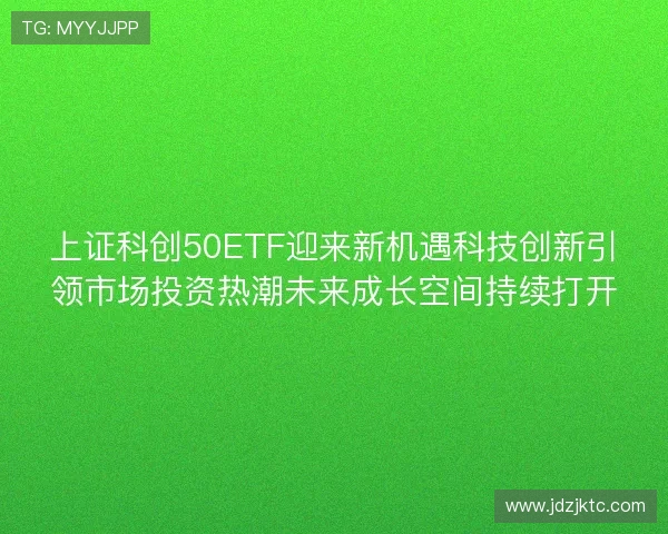 上证科创50ETF迎来新机遇科技创新引领市场投资热潮未来成长空间持续打开 上证科创50ETF迎来新机遇科技创新引领市场投资热潮未来成长空间持续打开