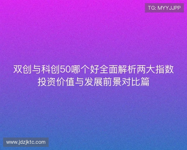 双创与科创50哪个好全面解析两大指数投资价值与发展前景对比篇